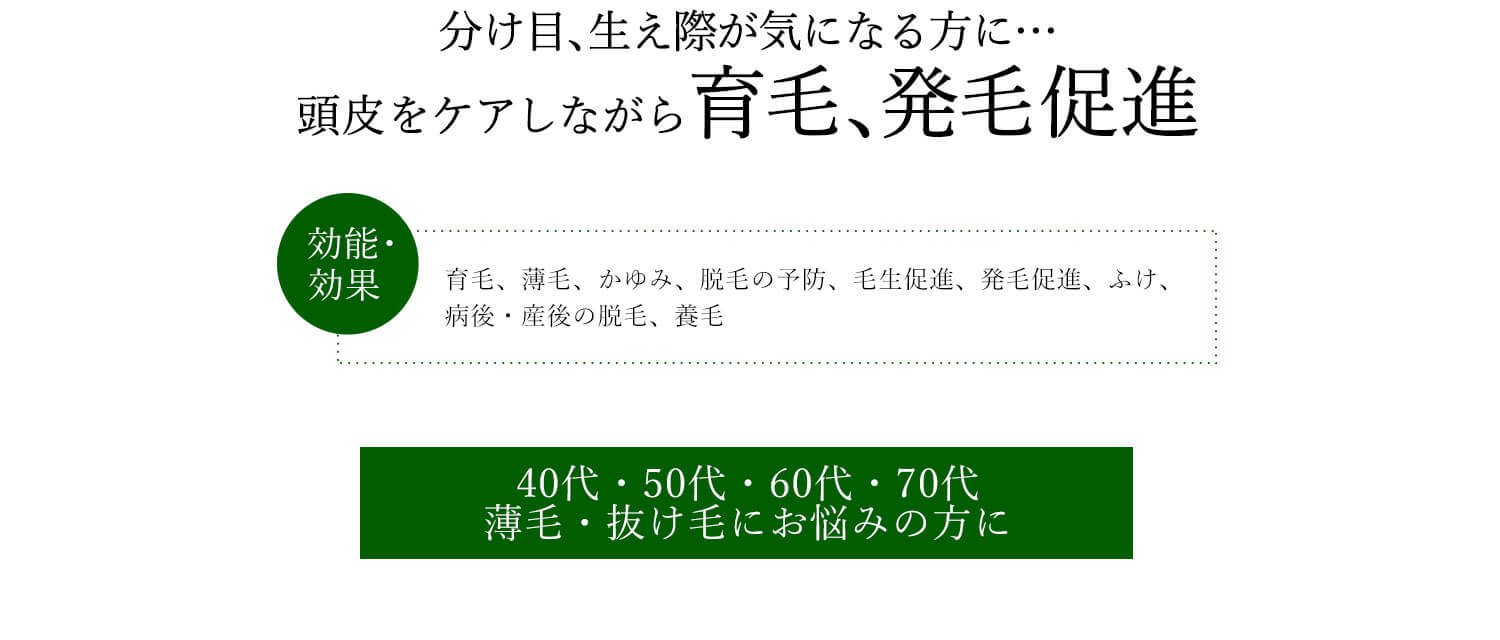 分け目、生え際が気になる方に…頭皮をケアしながら育毛、発毛促進 効能・効果 育毛、薄毛、かゆみ、脱毛の予防、毛生促進、発毛促進、ふけ、病後・産後の脱毛、養毛