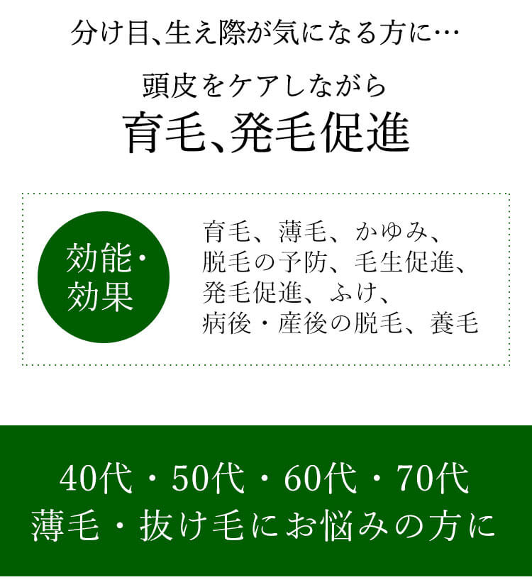 分け目、生え際が気になる方に…頭皮をケアしながら育毛、発毛促進 効能・効果 育毛、薄毛、かゆみ、脱毛の予防、毛生促進、発毛促進、ふけ、病後・産後の脱毛、養毛