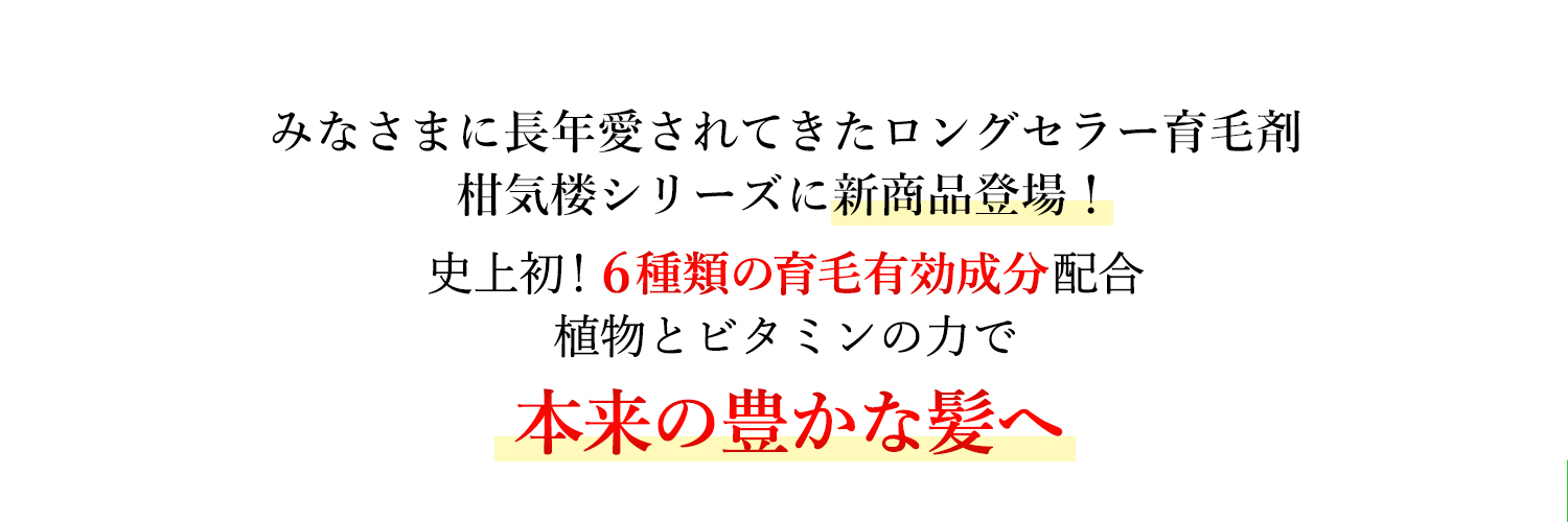 みなさまに長年愛されてきたロングセラー育毛剤柑気楼シリーズに新商品登場！史上初！6種類の育毛有効成分配合 植物とビタミンの力で本来の強く豊かな髪に