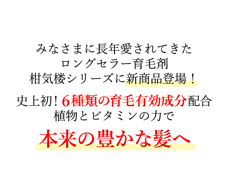 みなさまに長年愛されてきたロングセラー育毛剤柑気楼シリーズに新商品登場！史上初！6種類の育毛有効成分配合 植物とビタミンの力で本来の強く豊かな髪に