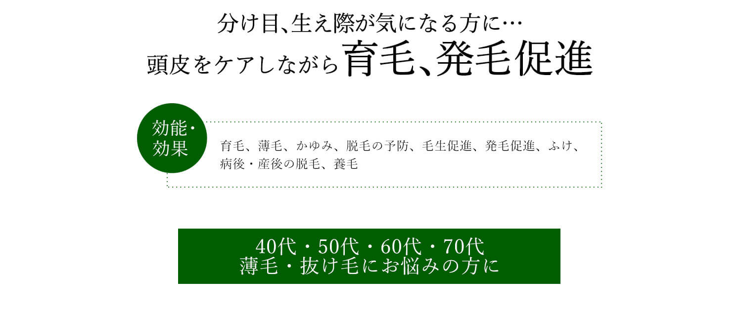 分け目、生え際が気になる方に…頭皮をケアしながら育毛、発毛促進 効能・効果 育毛、薄毛、かゆみ、脱毛の予防、毛生促進、発毛促進、ふけ、病後・産後の脱毛、養毛