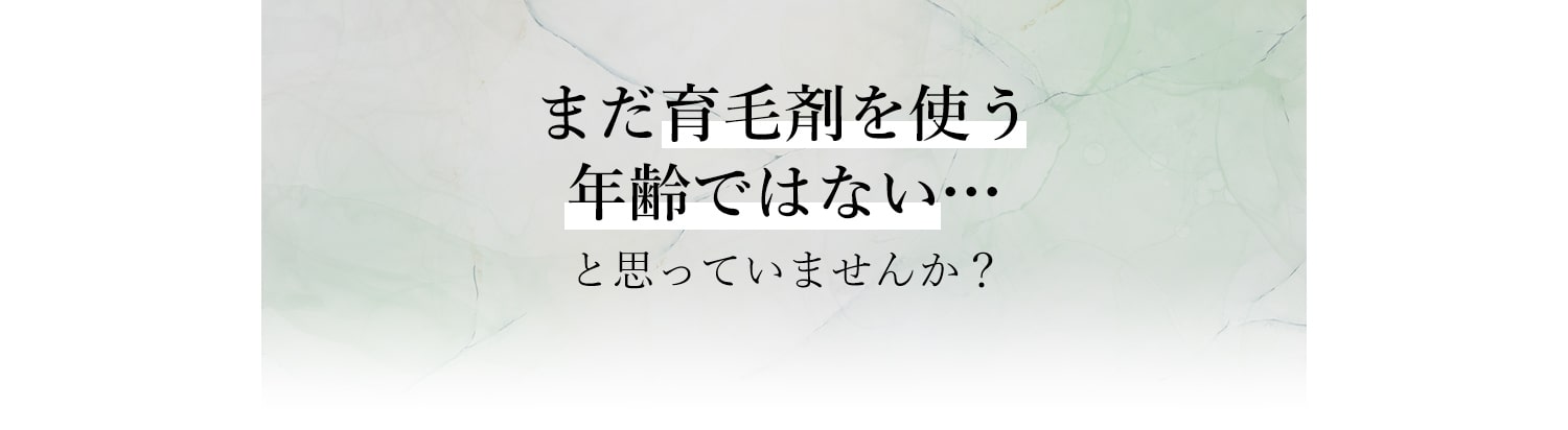 まだ育毛剤を使う年齢ではない…と思っていませんか？