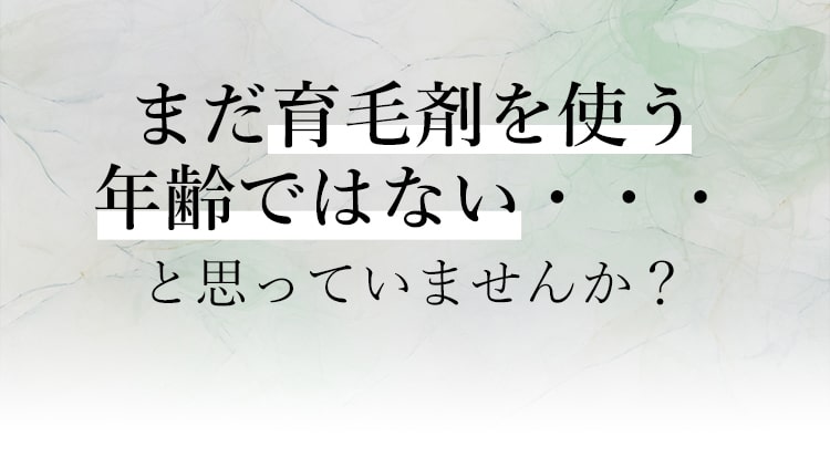 まだ育毛剤を使う年齢ではない…と思っていませんか？
