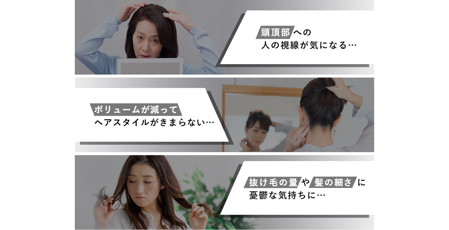 頭頂部への 人の視線が気になる…ボリュームが減って ヘアスタイルがきまらない…抜け毛の量や髪の細さに 憂鬱な気持ちに…