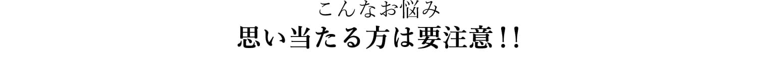 こんなお悩み思い当たる方は要注意！！