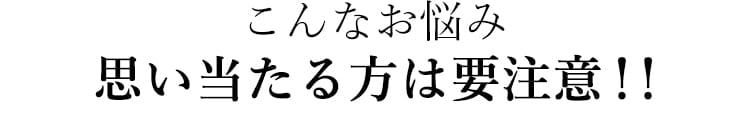 こんなお悩み思い当たる方は要注意！！