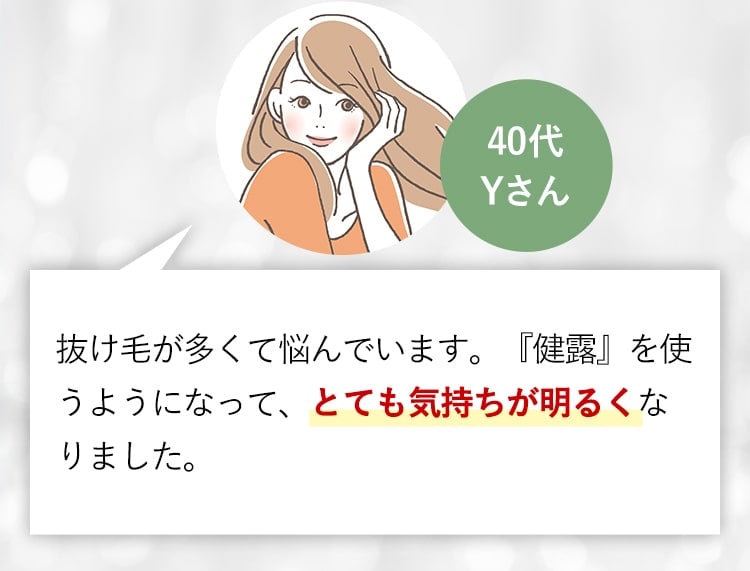 40代Yさん 抜け毛が多くて悩んでいます。『健露』を使うようになって、とても気持ちが明るくなりました。