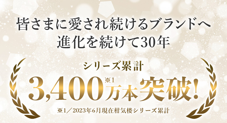 皆さまに愛され続けるブランドへ変化を続けて30年 シリーズ累計3,400万本突破！