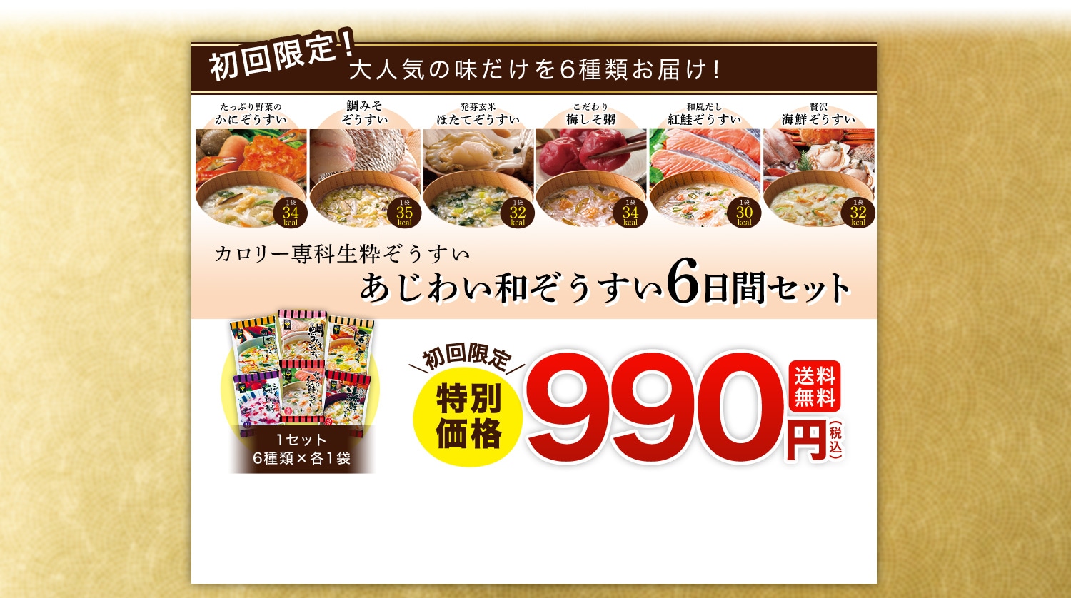 初回限定！ 大人気の味だけを6種類お届け！ たっぷり野菜のかにぞうすい 鯛みそぞうすい 発芽玄米ほたてぞうすい こだわり梅しそ粥 和風だし紅鮭ぞうすい 贅沢海鮮ぞうすい カロリー専科生粋ぞうすい あじわい和ぞうすい6日間セット 初回限定特別価格 990円(税込) 送料無料