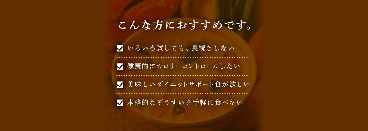 こんな方におすすめです。いろいろ試しても、長続きしない 健康的にカロリーコントロールしたい 美味しいダイエットサポート食が欲しい 本格的なぞうすいを手軽に食べたい