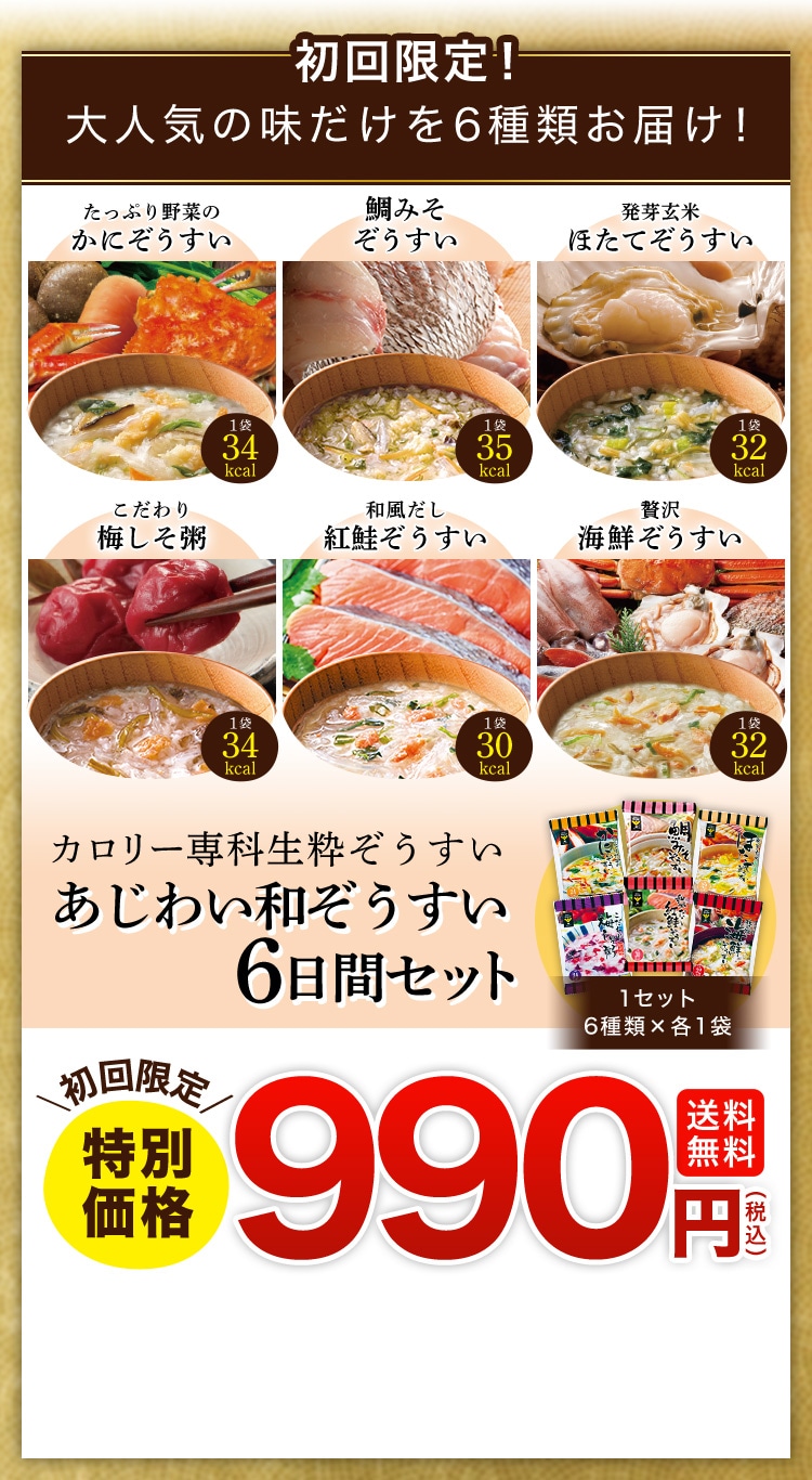 初回限定！ 大人気の味だけを6種類お届け！ たっぷり野菜のかにぞうすい 鯛みそぞうすい 発芽玄米ほたてぞうすい こだわり梅しそ粥 和風だし紅鮭ぞうすい 贅沢海鮮ぞうすい カロリー専科生粋ぞうすい あじわい和ぞうすい6日間セット 初回限定特別価格 990円(税込) 送料無料